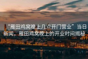 “雁田雞窩晚上幾點(diǎn)開(kāi)門營(yíng)業(yè)”當(dāng)日新聞，雁田雞窩晚上的開(kāi)業(yè)時(shí)間揭秘