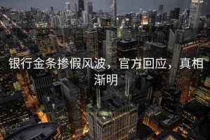 銀行金條摻假風波，官方回應，真相漸明