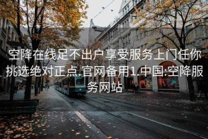空降在線足不出戶享受服務(wù)上門(mén)任你挑選絕對(duì)正點(diǎn).官網(wǎng)備用1.中國(guó):空降服務(wù)網(wǎng)站