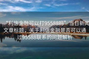 “利信金融可以打95588嗎”當日新聞文章標題，關于利信金融是否可以通過95588聯(lián)系的問題解析