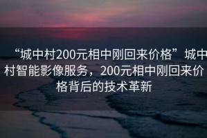 “城中村200元相中剛回來價格”城中村智能影像服務，200元相中剛回來價格背后的技術革新