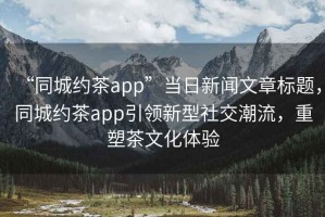 “同城約茶app”當日新聞文章標題，同城約茶app引領新型社交潮流，重塑茶文化體驗