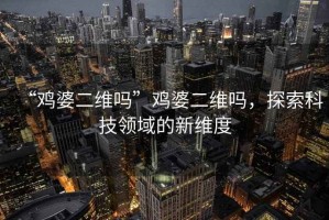 “雞婆二維嗎”雞婆二維嗎，探索科技領(lǐng)域的新維度
