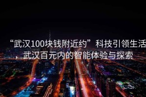 “武漢100塊錢附近約”科技引領生活，武漢百元內的智能體驗與探索