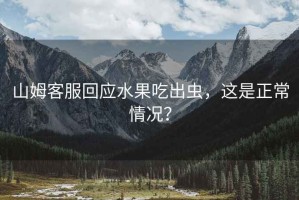 山姆客服回應水果吃出蟲，這是正常情況？