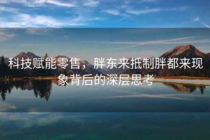 科技賦能零售，胖東來抵制胖都來現象背后的深層思考