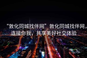 “敦化同城找伴網”敦化同城找伴網，連接你我，共享美好社交體驗
