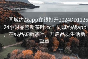 “同城約戰(zhàn)app在線打開2024DD1126.24小時(shí)品鑒新茶葉.cc”同城約戰(zhàn)app，在線品鑒新茶葉，開啟品質(zhì)生活新篇章