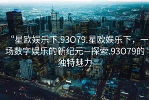 “星歐娛樂下.93O79.星歐娛樂下，一場數(shù)字娛樂的新紀元—探索.93O79的獨特魅力