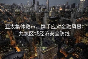 亞太集體救市，攜手應對金融風暴，共筑區域經濟安全防線
