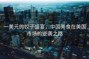 一美元的餃子盛宴，中國美食在美國市場的逆襲之路