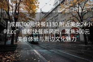 “成都300元快餐1130.附近美女24小時.cc”成都快餐新風尚，聚焦300元美食體驗與周邊文化魅力
