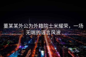 董某某外公為外籍院士米耀榮，一場無端的謠言風波