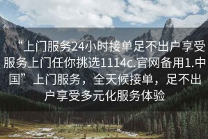 “上門服務(wù)24小時(shí)接單足不出戶享受服務(wù)上門任你挑選1114c.官網(wǎng)備用1.中國”上門服務(wù)，全天候接單，足不出戶享受多元化服務(wù)體驗(yàn)