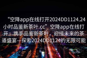 “空降app在線打開2024DD1124.24小時品鑒新茶葉.cc”空降app在線打開』攜手品鑒新茶葉，迎接未來的茶道盛宴—探索2024DD1124的無限可能