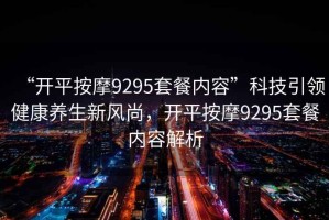 “開平按摩9295套餐內容”科技引領健康養生新風尚，開平按摩9295套餐內容解析