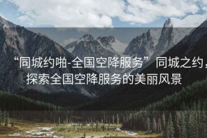 “同城約啪-全國空降服務”同城之約，探索全國空降服務的美麗風景