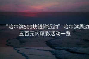 “哈爾濱500塊錢附近約”哈爾濱周邊五百元內精彩活動一覽