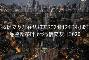 微信交友群在線打開20241124.24小時品鑒新茶葉.cc:微信交友群2020