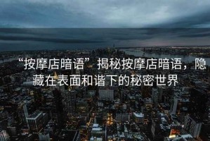 “按摩店暗語”揭秘按摩店暗語，隱藏在表面和諧下的秘密世界
