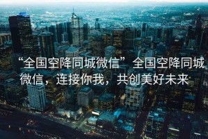 “全國空降同城微信”全國空降同城微信，連接你我，共創美好未來