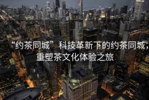 “約茶同城”科技革新下的約茶同城，重塑茶文化體驗(yàn)之旅