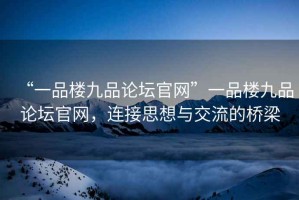 “一品樓九品論壇官網”一品樓九品論壇官網，連接思想與交流的橋梁
