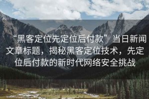 “黑客定位先定位后付款”當日新聞文章標題，揭秘黑客定位技術，先定位后付款的新時代網絡安全挑戰