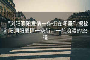 “瀏陽(yáng)洞陽(yáng)愛(ài)情一條街在哪里”揭秘瀏陽(yáng)洞陽(yáng)愛(ài)情一條街，一段浪漫的旅程