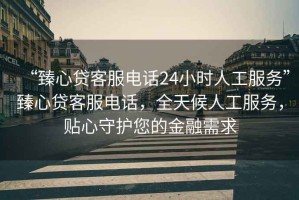 “臻心貸客服電話24小時人工服務”臻心貸客服電話，全天候人工服務，貼心守護您的金融需求