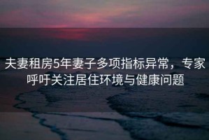 夫妻租房5年妻子多項指標異常，專家呼吁關注居住環境與健康問題