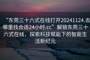 “東莞三十六式在線打開20241124.去哪里找合適24小時.cc”解鎖東莞三十六式在線，探索科技賦能下的智能生活新紀元