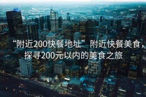 “附近200快餐地址”附近快餐美食，探尋200元以內(nèi)的美食之旅