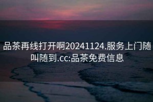 品茶再線打開啊20241124.服務上門隨叫隨到.cc:品茶免費信息