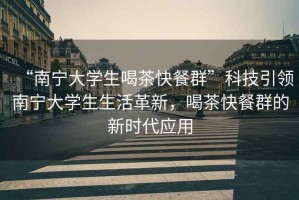 “南寧大學生喝茶快餐群”科技引領南寧大學生生活革新，喝茶快餐群的新時代應用