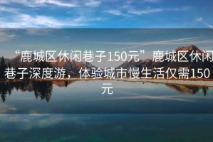“鹿城區休閑巷子150元”鹿城區休閑巷子深度游，體驗城市慢生活僅需150元
