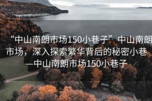 “中山南朗市場150小巷子”中山南朗市場，深入探索繁華背后的秘密小巷—中山南朗市場150小巷子