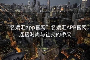 “名媛匯app官網(wǎng)”名媛匯APP官網(wǎng)，連接時(shí)尚與社交的橋梁