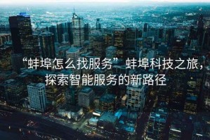 “蚌埠怎么找服務(wù)”蚌埠科技之旅，探索智能服務(wù)的新路徑