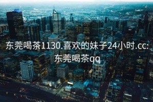 東莞喝茶1130.喜歡的妹子24小時.cc:東莞喝茶qq