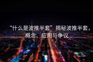 “什么是波推半套”揭秘波推半套，概念、應用與爭議