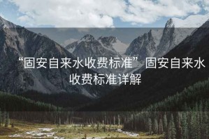 “固安自來水收費標準”固安自來水收費標準詳解
