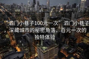 “泗門小巷子100元一次”泗門小巷子，深藏城市的秘密角落，百元一次的獨特體驗