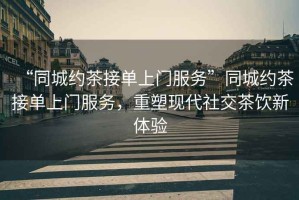 “同城約茶接單上門(mén)服務(wù)”同城約茶接單上門(mén)服務(wù)，重塑現(xiàn)代社交茶飲新體驗(yàn)