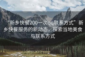 “新鄉(xiāng)快餐200一次qq聯(lián)系方式”新鄉(xiāng)快餐服務(wù)的新動(dòng)態(tài)，探索當(dāng)?shù)孛朗撑c聯(lián)系方式