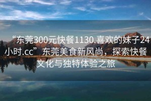 “東莞300元快餐1130.喜歡的妹子24小時.cc”東莞美食新風尚，探索快餐文化與獨特體驗之旅