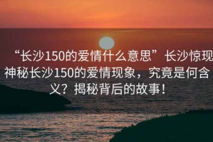 “長沙150的愛情什么意思”長沙驚現(xiàn)神秘長沙150的愛情現(xiàn)象，究竟是何含義？揭秘背后的故事！