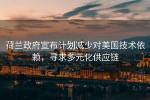 荷蘭政府宣布計劃減少對美國技術依賴，尋求多元化供應鏈