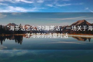 “海茶話怎么說(shuō)?海茶話，一場(chǎng)關(guān)于海洋與茶的詩(shī)意對(duì)話