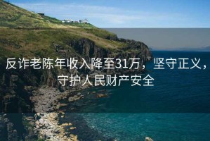 反詐老陳年收入降至31萬，堅守正義，守護人民財產安全